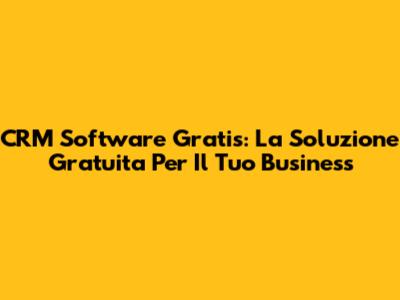 CRM Software Gratis: La Soluzione Gratuita Per Il Tuo Business