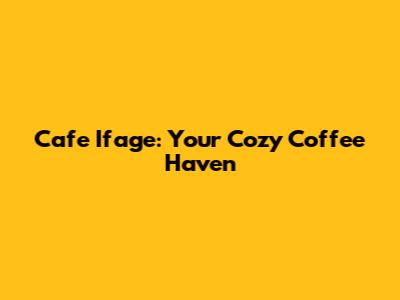 Cafe Ifage: Your Cozy Coffee Haven