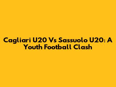 Cagliari U20 Vs Sassuolo U20: A Youth Football Clash