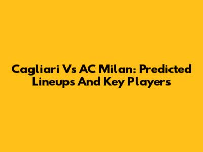 Cagliari Vs AC Milan: Predicted Lineups And Key Players