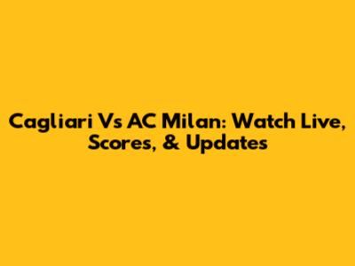 Cagliari Vs AC Milan: Watch Live, Scores, & Updates