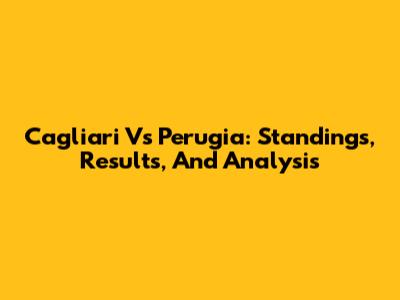 Cagliari Vs Perugia: Standings, Results, And Analysis