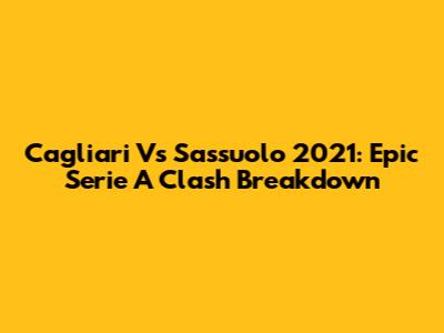 Cagliari Vs Sassuolo 2021: Epic Serie A Clash Breakdown