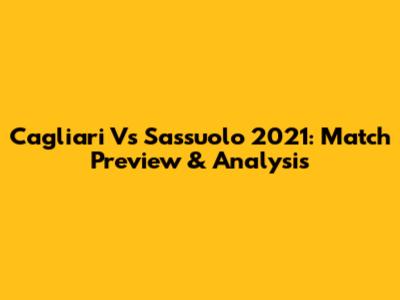 Cagliari Vs Sassuolo 2021: Match Preview & Analysis
