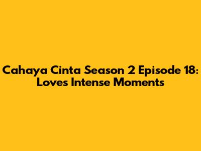 Cahaya Cinta Season 2 Episode 18: Love's Intense Moments