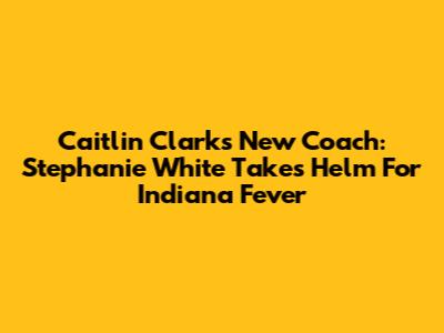 Caitlin Clark's New Coach: Stephanie White Takes Helm For Indiana Fever