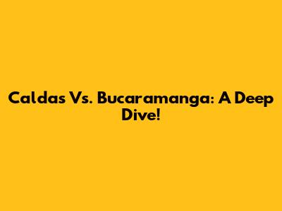 Caldas Vs. Bucaramanga: A Deep Dive!