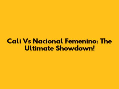 Cali Vs Nacional Femenino: The Ultimate Showdown!