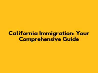 California Immigration: Your Comprehensive Guide