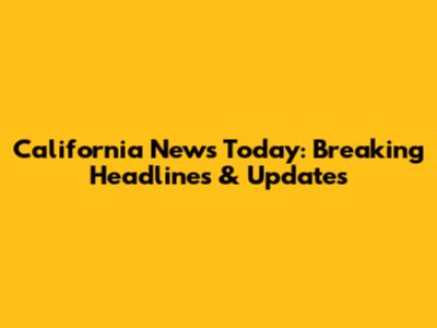 California News Today: Breaking Headlines & Updates