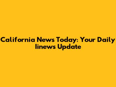 California News Today: Your Daily Iinews Update