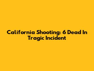 California Shooting: 6 Dead In Tragic Incident