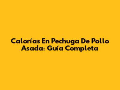 Calorías En Pechuga De Pollo Asada: Guía Completa
