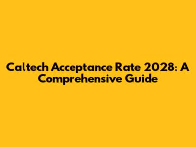 Caltech Acceptance Rate 2028: A Comprehensive Guide