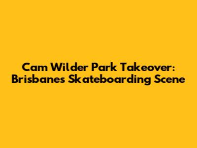Cam Wilder Park Takeover: Brisbane's Skateboarding Scene