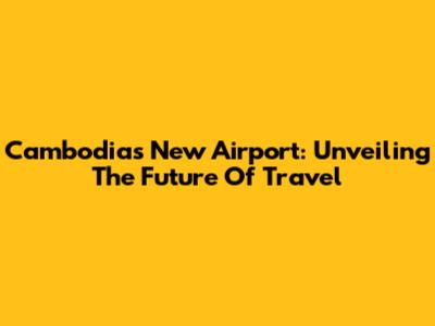 Cambodia's New Airport: Unveiling The Future Of Travel