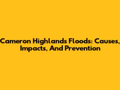 Cameron Highlands Floods: Causes, Impacts, And Prevention