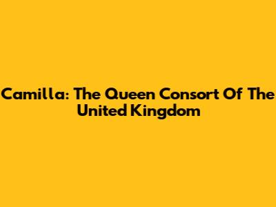 Camilla: The Queen Consort Of The United Kingdom