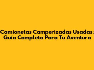 Camionetas Camperizadas Usadas: Guía Completa Para Tu Aventura