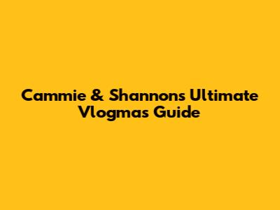 Cammie & Shannon's Ultimate Vlogmas Guide