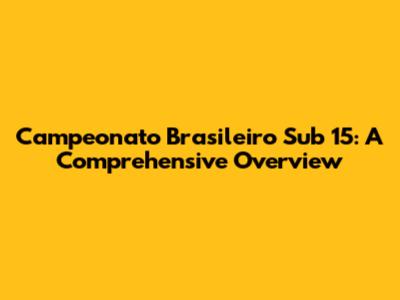 Campeonato Brasileiro Sub 15: A Comprehensive Overview