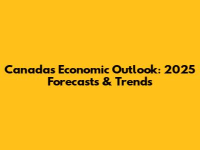 Canada's Economic Outlook: 2025 Forecasts & Trends