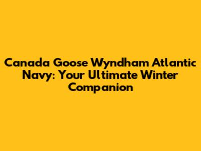 Canada Goose Wyndham Atlantic Navy: Your Ultimate Winter Companion