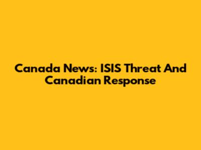 Canada News: ISIS Threat And Canadian Response