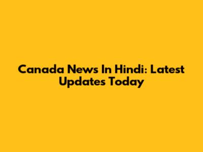 Canada News In Hindi: Latest Updates Today