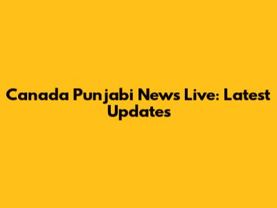 Canada Punjabi News Live: Latest Updates