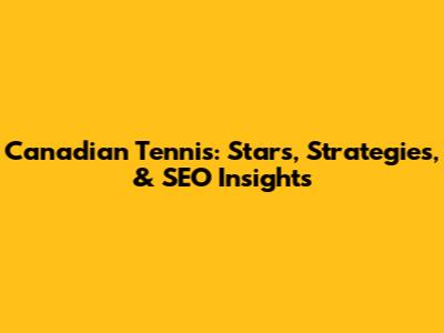 Canadian Tennis: Stars, Strategies, & SEO Insights