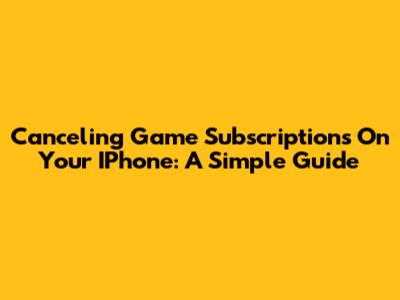 Canceling Game Subscriptions On Your IPhone: A Simple Guide