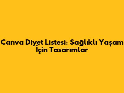 Canva Diyet Listesi: Sağlıklı Yaşam İçin Tasarımlar