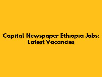 Capital Newspaper Ethiopia Jobs: Latest Vacancies