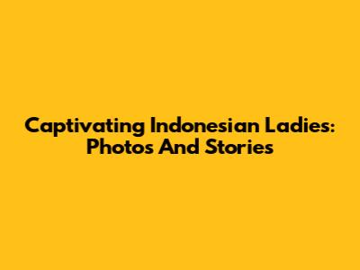Captivating Indonesian Ladies: Photos And Stories