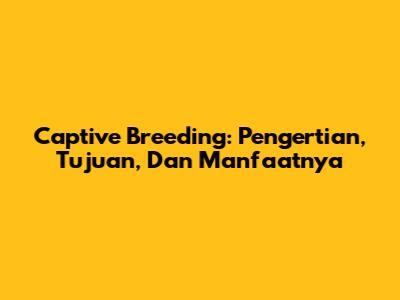 Captive Breeding: Pengertian, Tujuan, Dan Manfaatnya