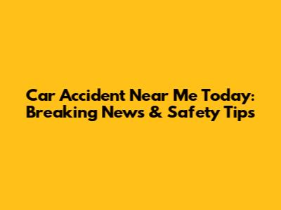 Car Accident Near Me Today: Breaking News & Safety Tips