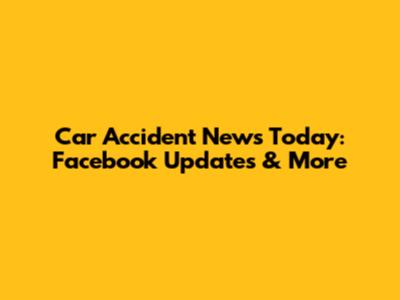 Car Accident News Today: Facebook Updates & More