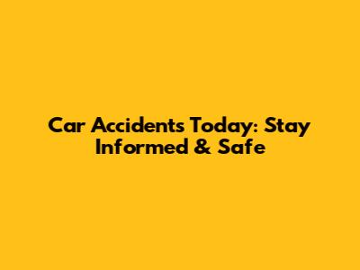 Car Accidents Today: Stay Informed & Safe