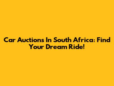 Car Auctions In South Africa: Find Your Dream Ride!