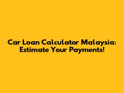 Car Loan Calculator Malaysia: Estimate Your Payments!