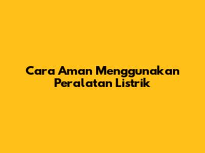 Cara Aman Menggunakan Peralatan Listrik