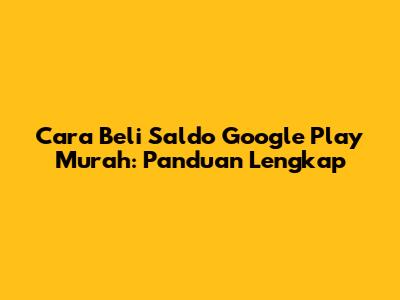 Cara Beli Saldo Google Play Murah: Panduan Lengkap