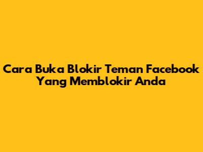 Cara Buka Blokir Teman Facebook Yang Memblokir Anda
