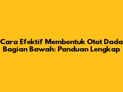 Cara Efektif Membentuk Otot Dada Bagian Bawah: Panduan Lengkap