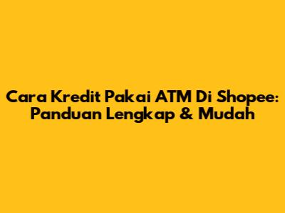 Cara Kredit Pakai ATM Di Shopee: Panduan Lengkap & Mudah