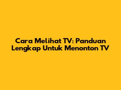 Cara Melihat TV: Panduan Lengkap Untuk Menonton TV