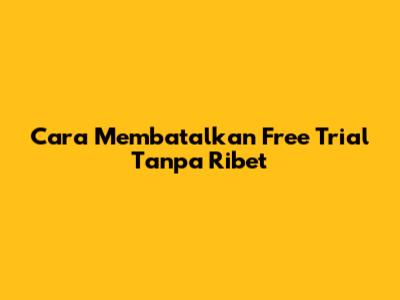 Cara Membatalkan Free Trial Tanpa Ribet