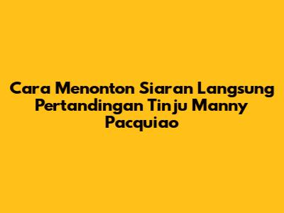 Cara Menonton Siaran Langsung Pertandingan Tinju Manny Pacquiao