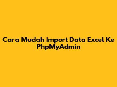 Cara Mudah Import Data Excel Ke PhpMyAdmin